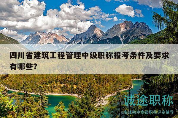 四川省建筑工程管理中级职称报考条件及要求有哪些？