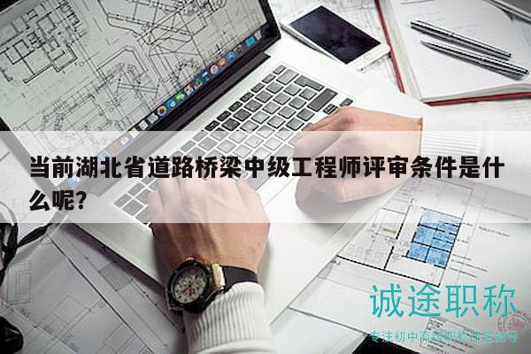 当前湖北省道路桥梁中级工程师评审条件是什么呢？