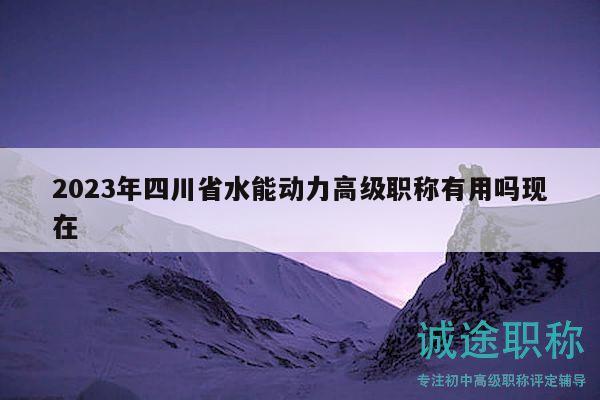 2023年四川省水能动力高级职称有用吗现在