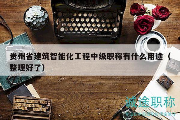 贵州省建筑智能化工程中级职称有什么用途（整理好了）