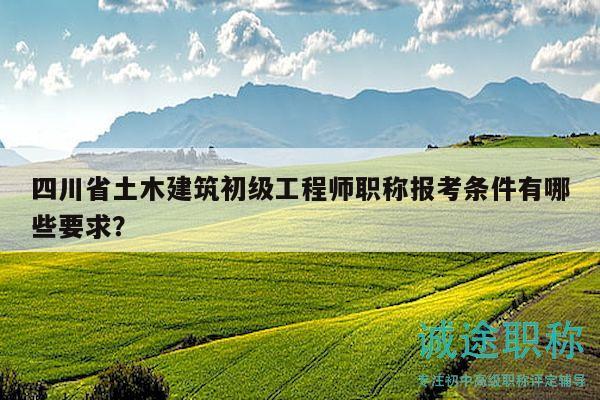 四川省土木建筑初级工程师职称报考条件有哪些要求？