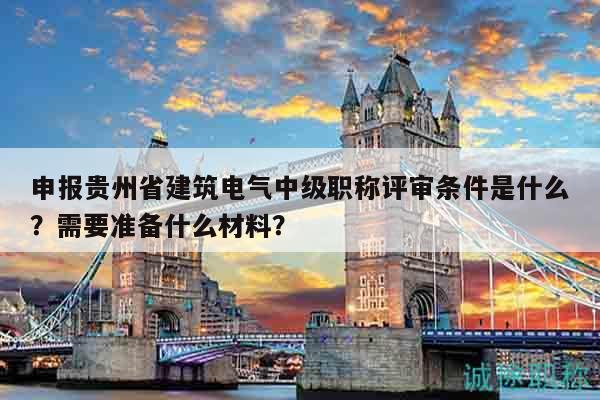 申报贵州省建筑电气中级职称评审条件是什么？需要准备什么材料？