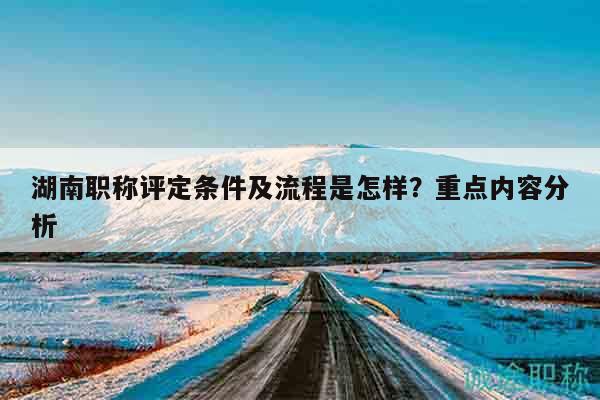 湖南职称评定条件及流程是怎样？重点内容分析