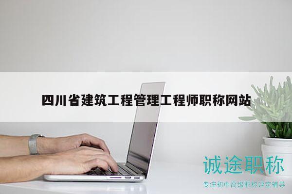 四川省建筑工程管理工程师职称网站