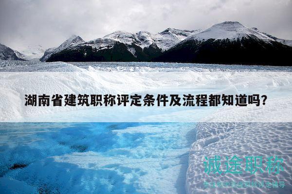 湖南省建筑职称评定条件及流程都知道吗？