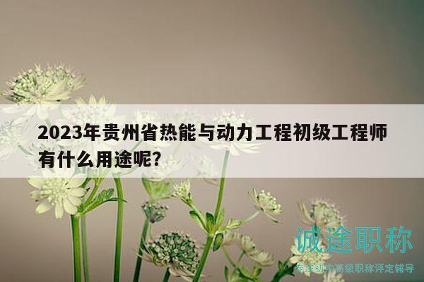 2023年贵州省热能与动力工程初级工程师有什么用途呢？