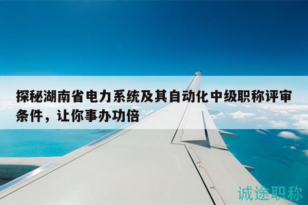 探秘湖南省电力系统及其自动化中级职称评审条件，让你事办功倍