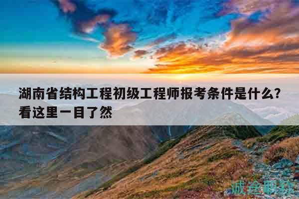 湖南省结构工程初级工程师报考条件是什么？看这里一目了然