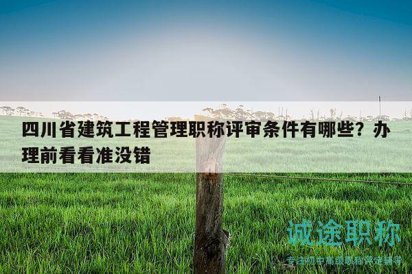 四川省建筑工程管理职称评审条件有哪些？办理前看看准没错