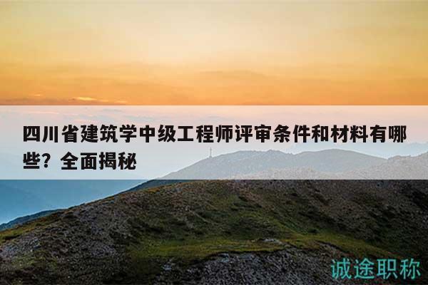 四川省建筑学中级工程师评审条件和材料有哪些？全面揭秘