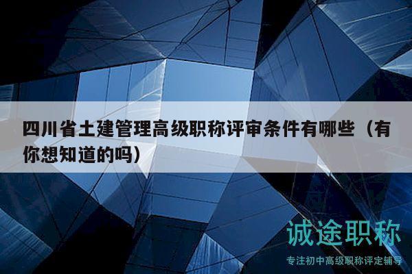 四川省土建管理高级职称评审条件有哪些（有你想知道的吗）