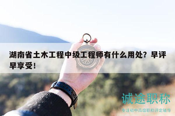 湖南省土木工程中级工程师有什么用处？早评早享受！