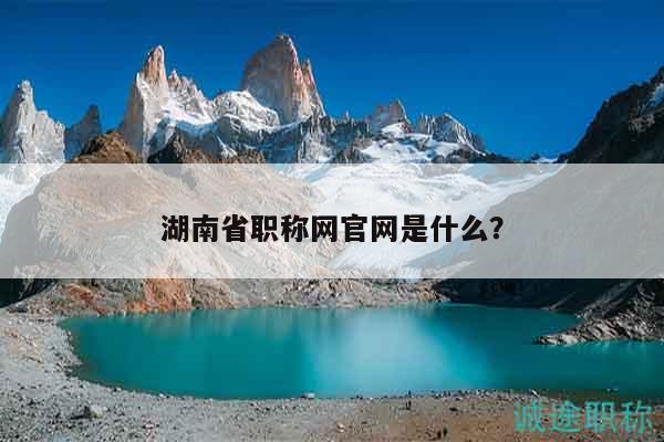 湖南省职称网官网是什么？