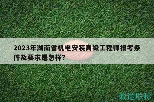 2023年湖南省机电安装高级工程师报考条件及要求是怎样？