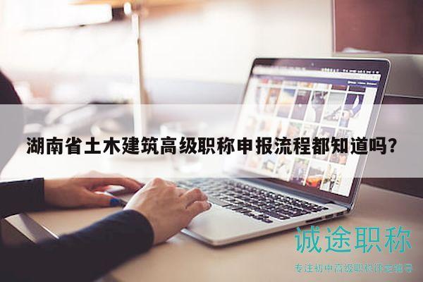 湖南省土木建筑高级职称申报流程都知道吗？