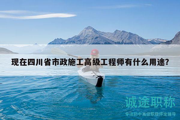 现在四川省市政施工高级工程师有什么用途？