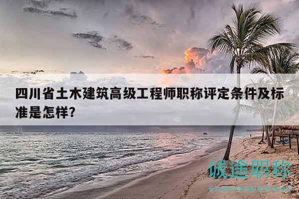 四川省土木建筑高级工程师职称评定条件及标准是怎样？