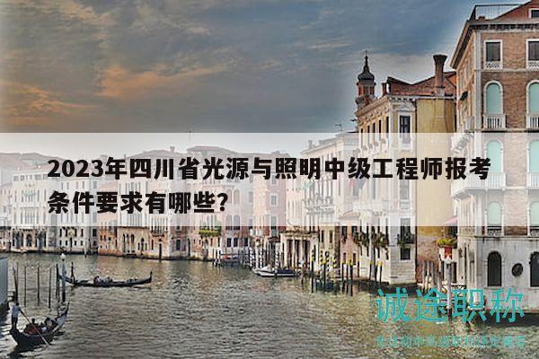 2023年四川省光源与照明中级工程师报考条件要求有哪些？