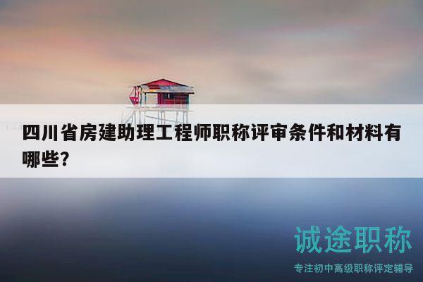 四川省房建助理工程师职称评审条件和材料有哪些？