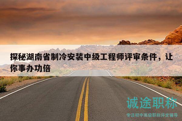 探秘湖南省制冷安装中级工程师评审条件，让你事办功倍