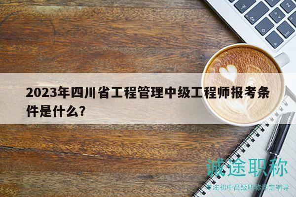 2023年四川省工程管理中级工程师报考条件是什么？