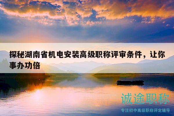 探秘湖南省机电安装高级职称评审条件，让你事办功倍