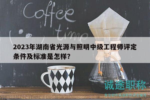 2023年湖南省光源与照明中级工程师评定条件及标准是怎样？