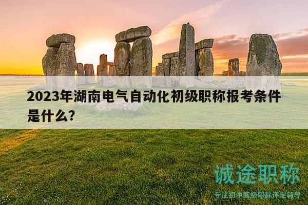 2023年湖南电气自动化初级职称报考条件是什么？