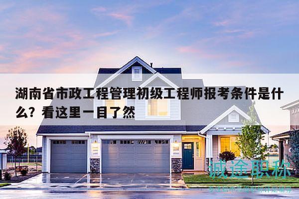 湖南省市政工程管理初级工程师报考条件是什么？看这里一目了然