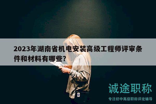 2023年湖南省机电安装高级工程师评审条件和材料有哪些？