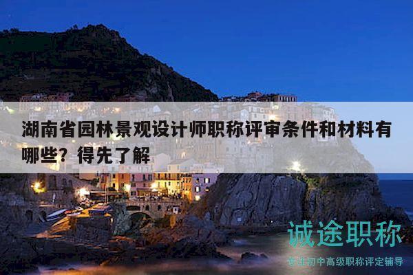 湖南省园林景观设计师职称评审条件和材料有哪些？得先了解