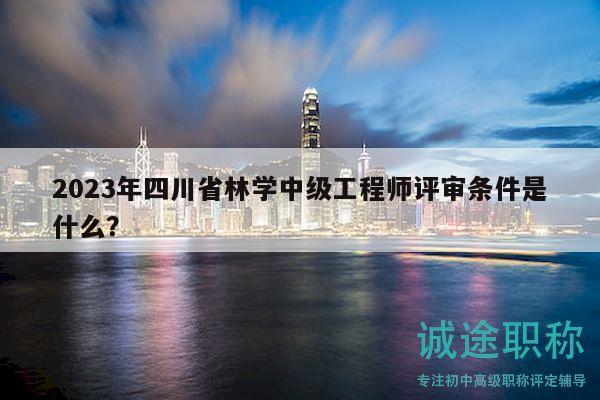 2023年四川省林学中级工程师评审条件是什么？