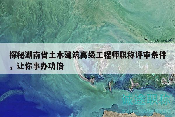 探秘湖南省土木建筑高级工程师职称评审条件，让你事办功倍