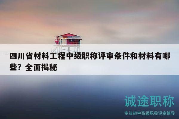 四川省材料工程中级职称评审条件和材料有哪些？全面揭秘