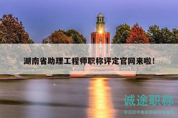 湖南省助理工程师职称评定官网来啦！