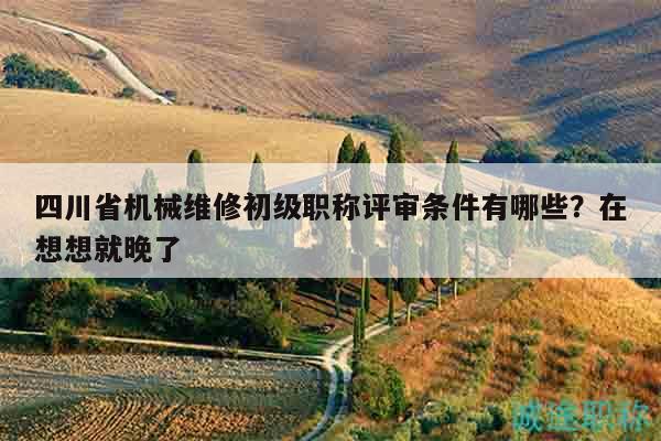 四川省机械维修初级职称评审条件有哪些？在想想就晚了