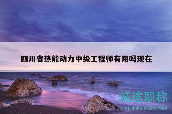 四川省热能动力中级工程师有用吗现在