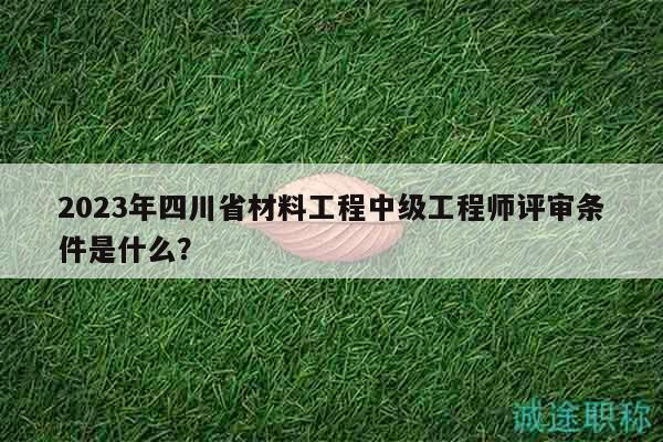 2023年四川省材料工程中级工程师评审条件是什么？