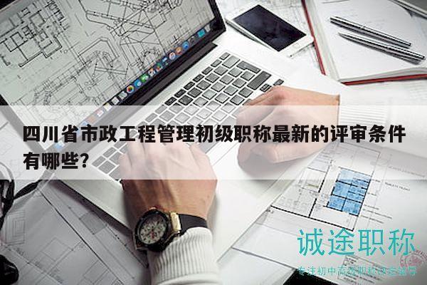 四川省市政工程管理初级职称最新的评审条件有哪些？