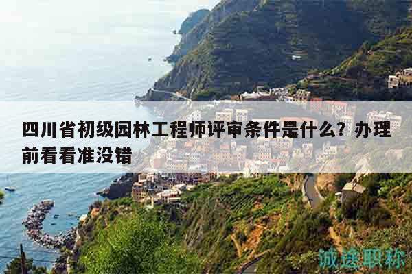 四川省初级园林工程师评审条件是什么？办理前看看准没错
