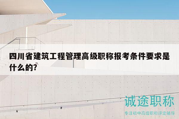 四川省建筑工程管理高级职称报考条件要求是什么的？