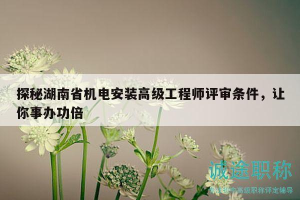 探秘湖南省机电安装高级工程师评审条件，让你事办功倍