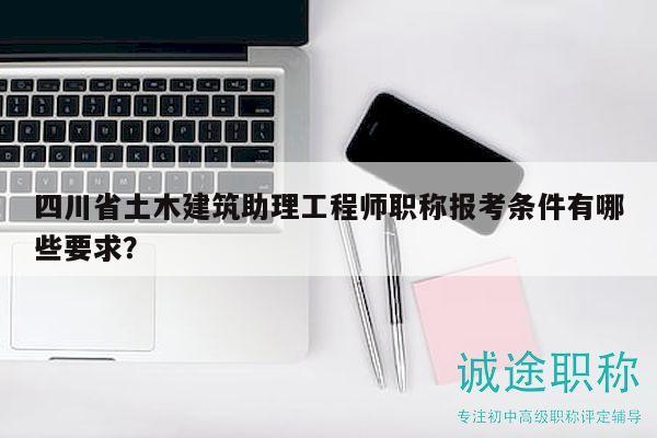 四川省土木建筑助理工程师职称报考条件有哪些要求？