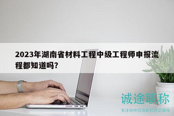 2023年湖南省材料工程中级工程师申报流程都知道吗？