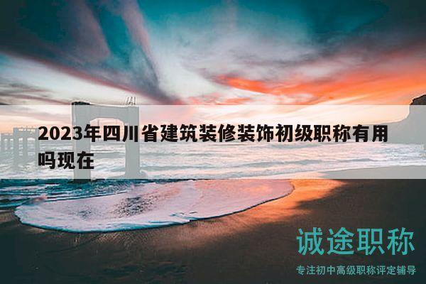 2023年四川省建筑装修装饰初级职称有用吗现在