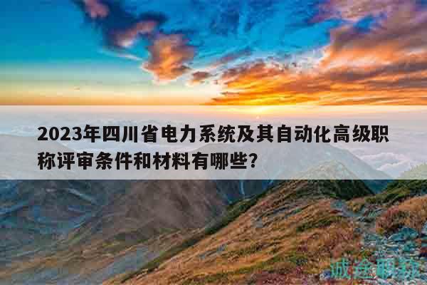 2023年四川省电力系统及其自动化高级职称评审条件和材料有哪些？