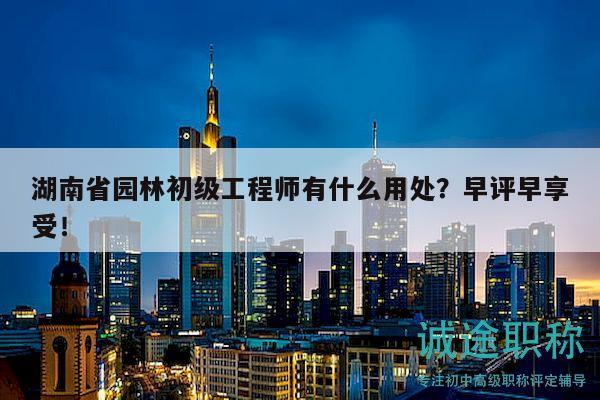 湖南省园林初级工程师有什么用处？早评早享受！