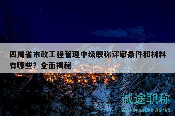 四川省市政工程管理中级职称评审条件和材料有哪些？全面揭秘
