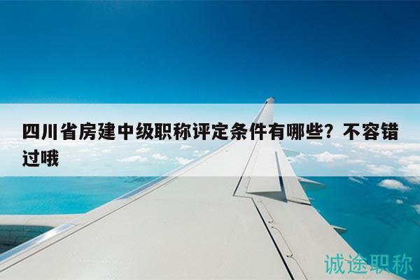 四川省房建中级职称评定条件有哪些？不容错过哦