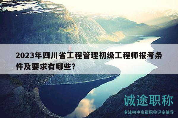 2023年四川省工程管理初级工程师报考条件及要求有哪些？